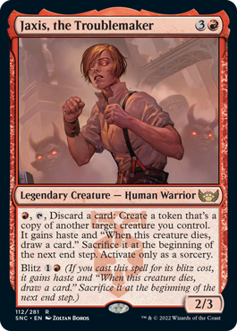 Jaxis, the Troublemaker
 {R}, {T}, Discard a card: Create a token that's a copy of another target creature you control. It gains haste and "When this creature dies, draw a card." Sacrifice it at the beginning of the next end step. Activate only as a sorcery.
Blitz {1}{R} (If you cast this spell for its blitz cost, it gains haste and "When this creature dies, draw a card." Sacrifice it at the beginning of the next end step.)
